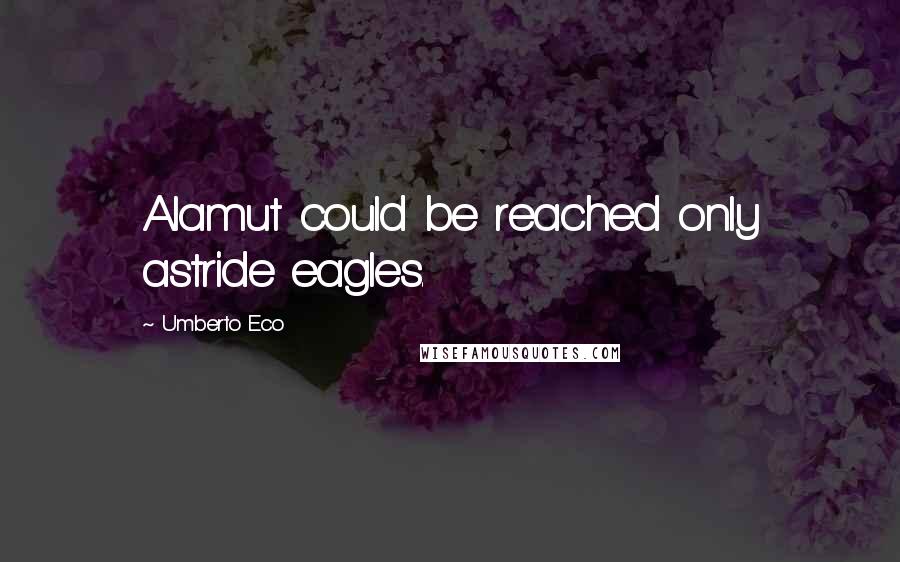 Umberto Eco Quotes: Alamut could be reached only astride eagles.