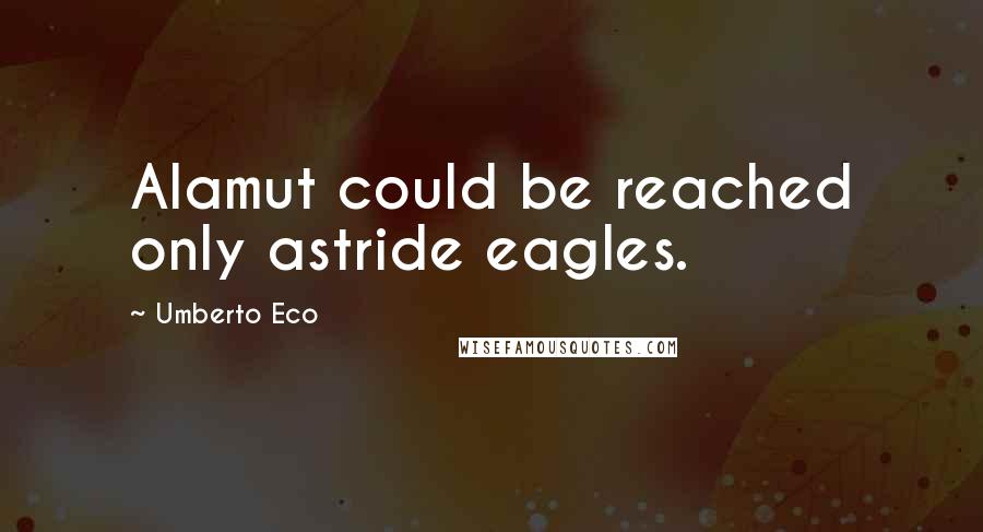 Umberto Eco Quotes: Alamut could be reached only astride eagles.
