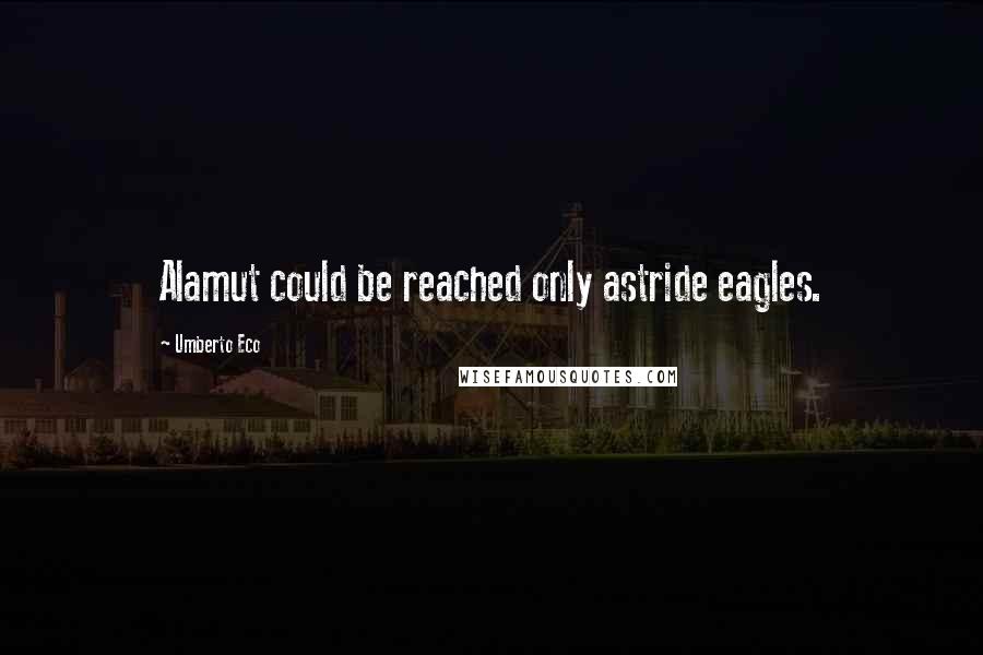 Umberto Eco Quotes: Alamut could be reached only astride eagles.