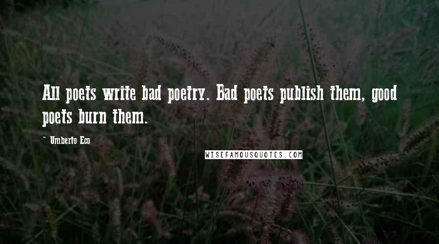 Umberto Eco Quotes: All poets write bad poetry. Bad poets publish them, good poets burn them.