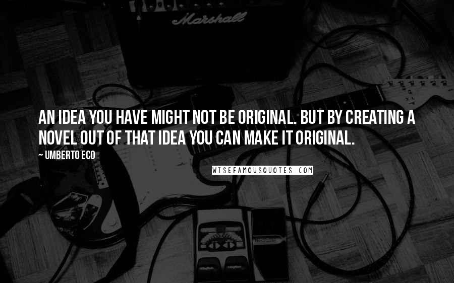 Umberto Eco Quotes: An idea you have might not be original. But by creating a novel out of that idea you can make it original.
