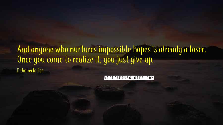 Umberto Eco Quotes: And anyone who nurtures impossible hopes is already a loser. Once you come to realize it, you just give up.