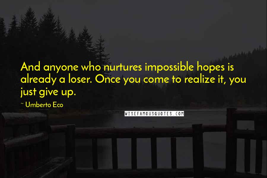 Umberto Eco Quotes: And anyone who nurtures impossible hopes is already a loser. Once you come to realize it, you just give up.
