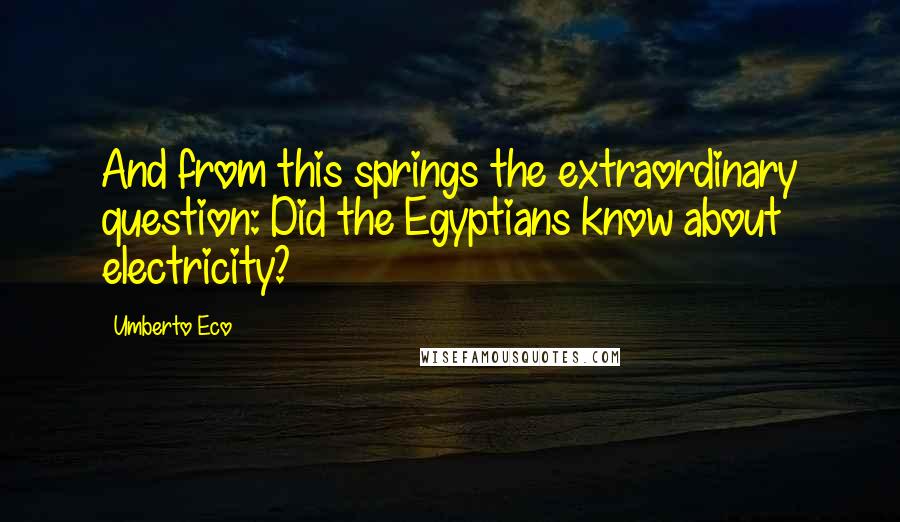 Umberto Eco Quotes: And from this springs the extraordinary question: Did the Egyptians know about electricity?