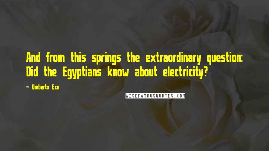 Umberto Eco Quotes: And from this springs the extraordinary question: Did the Egyptians know about electricity?