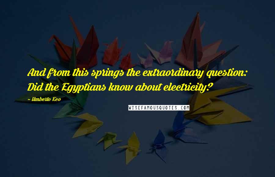 Umberto Eco Quotes: And from this springs the extraordinary question: Did the Egyptians know about electricity?