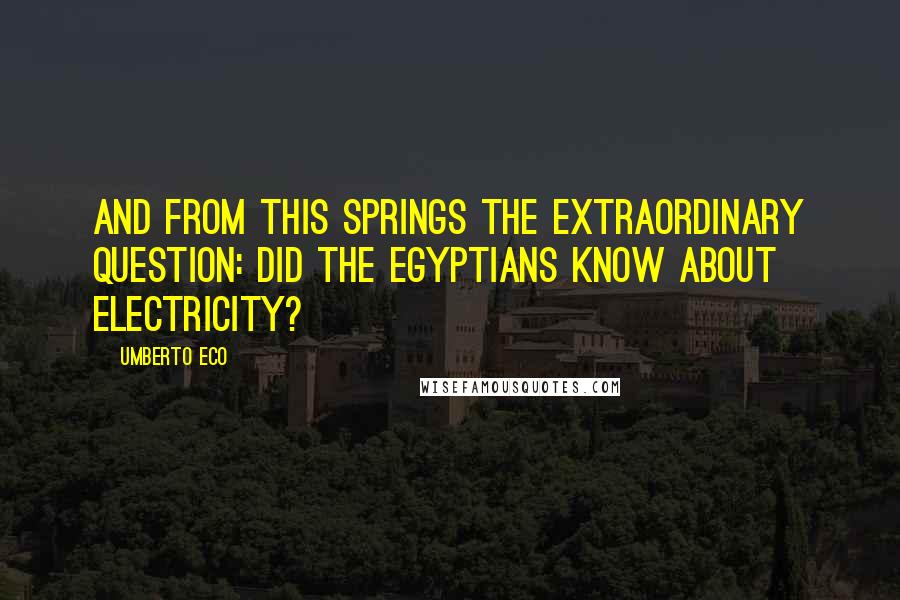 Umberto Eco Quotes: And from this springs the extraordinary question: Did the Egyptians know about electricity?