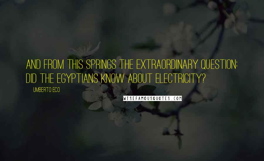 Umberto Eco Quotes: And from this springs the extraordinary question: Did the Egyptians know about electricity?