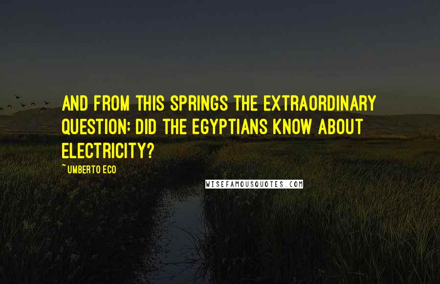 Umberto Eco Quotes: And from this springs the extraordinary question: Did the Egyptians know about electricity?