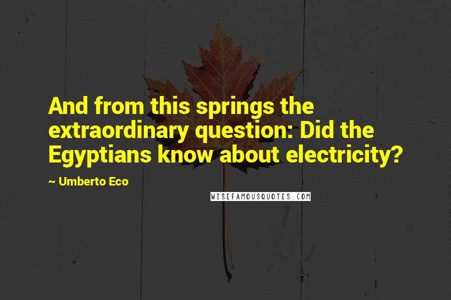 Umberto Eco Quotes: And from this springs the extraordinary question: Did the Egyptians know about electricity?