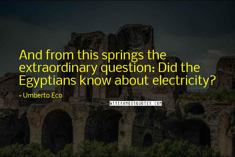 Umberto Eco Quotes: And from this springs the extraordinary question: Did the Egyptians know about electricity?