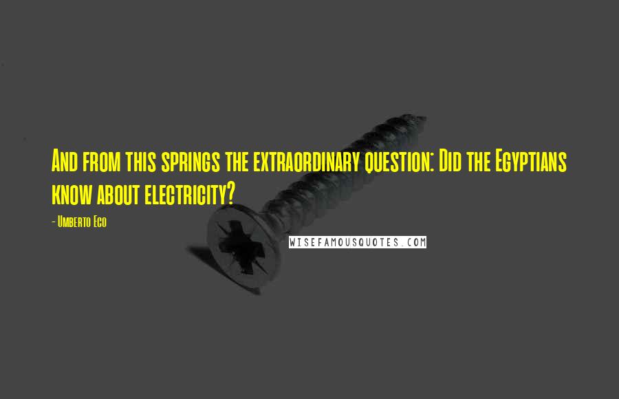 Umberto Eco Quotes: And from this springs the extraordinary question: Did the Egyptians know about electricity?