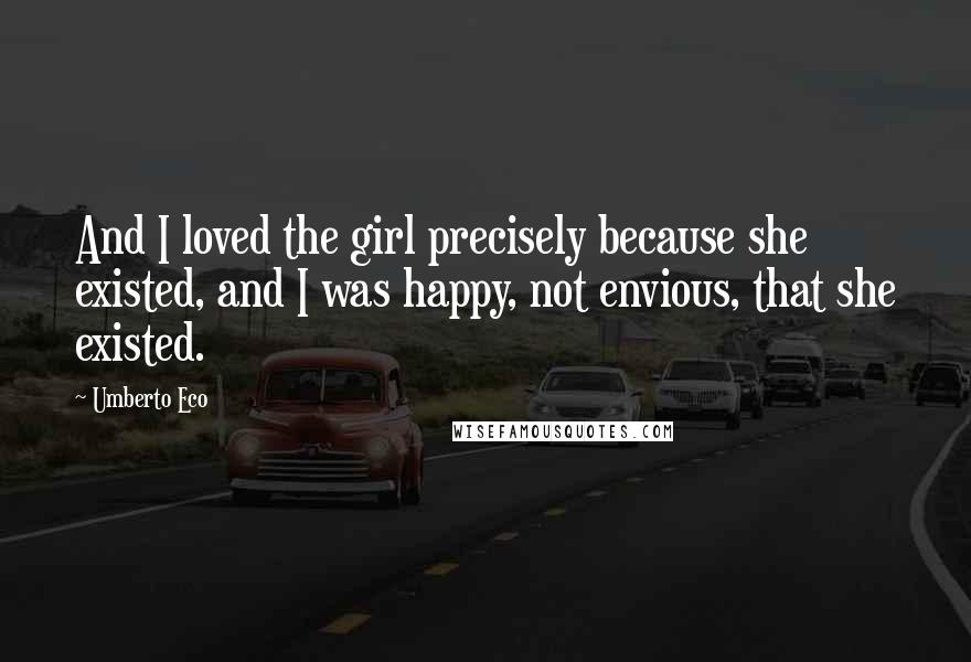 Umberto Eco Quotes: And I loved the girl precisely because she existed, and I was happy, not envious, that she existed.