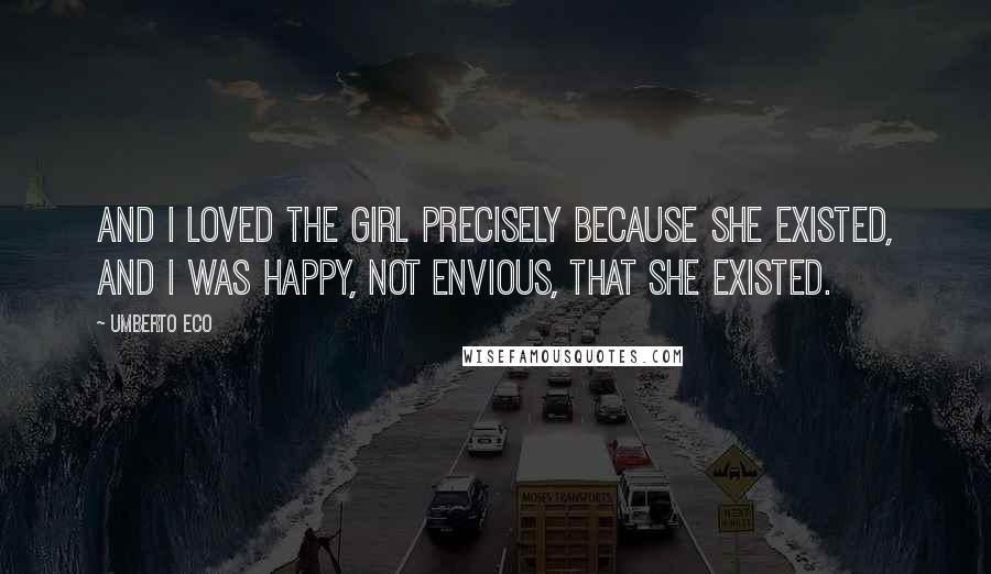 Umberto Eco Quotes: And I loved the girl precisely because she existed, and I was happy, not envious, that she existed.