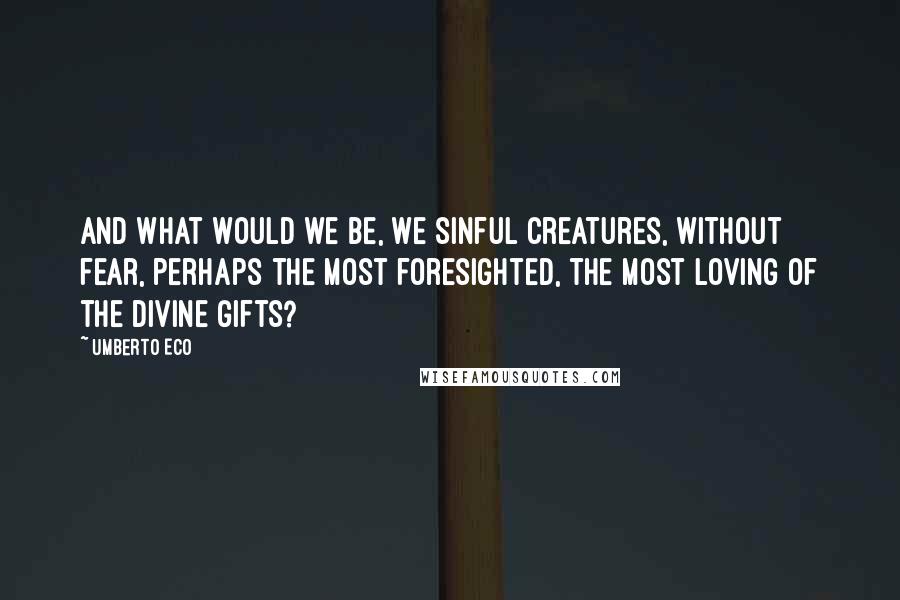 Umberto Eco Quotes: And what would we be, we sinful creatures, without fear, perhaps the most foresighted, the most loving of the divine gifts?