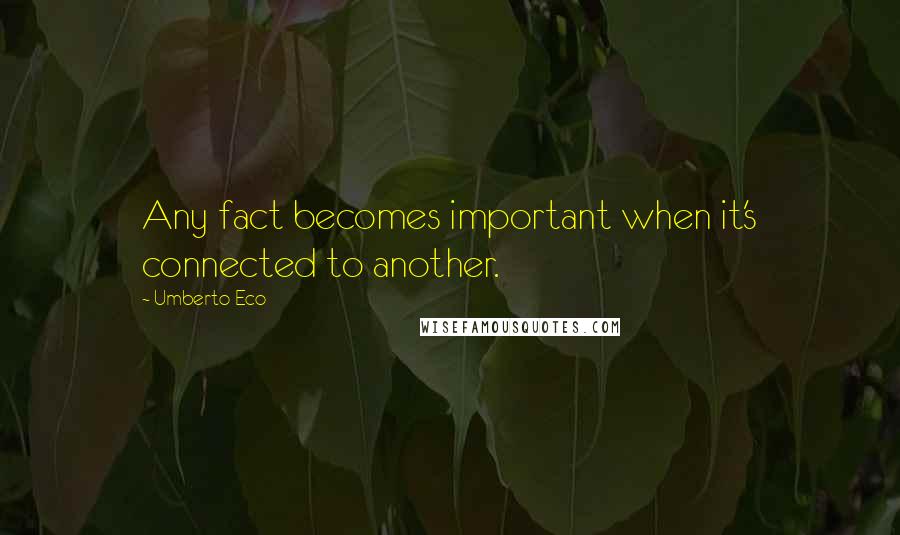 Umberto Eco Quotes: Any fact becomes important when it's connected to another.