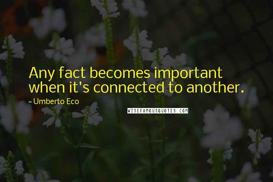 Umberto Eco Quotes: Any fact becomes important when it's connected to another.