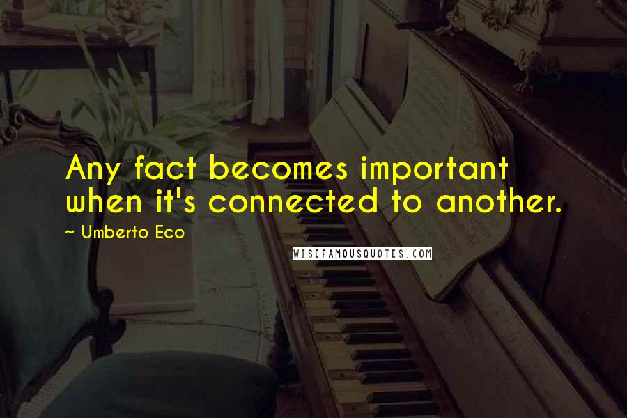 Umberto Eco Quotes: Any fact becomes important when it's connected to another.