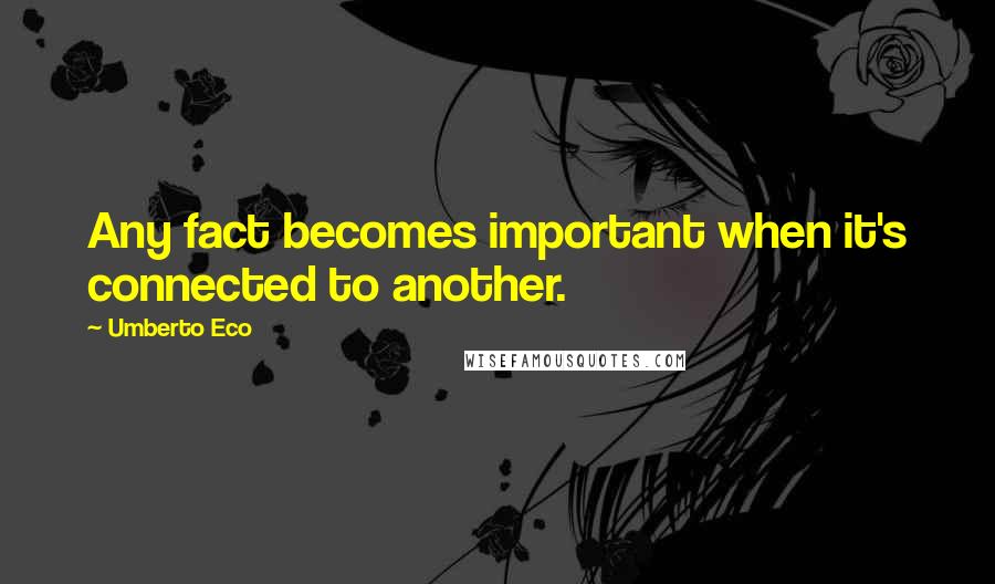 Umberto Eco Quotes: Any fact becomes important when it's connected to another.