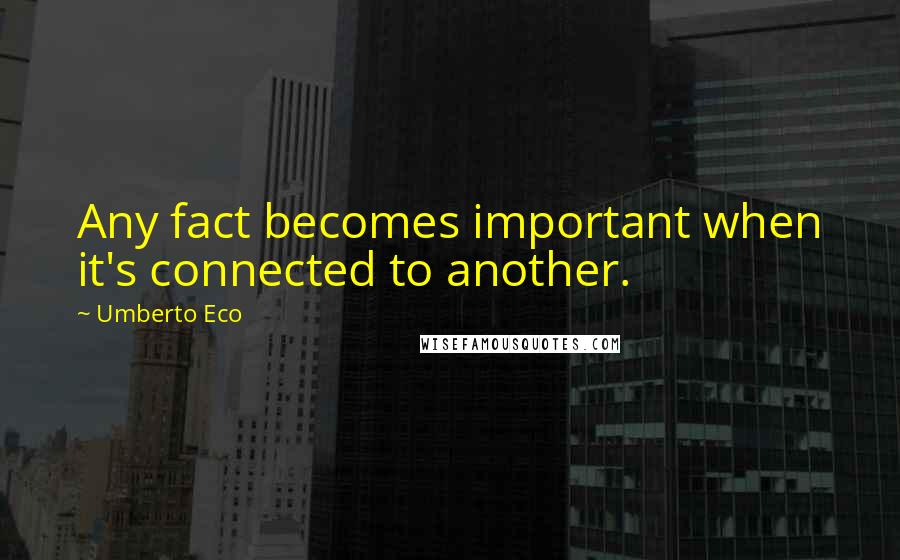 Umberto Eco Quotes: Any fact becomes important when it's connected to another.