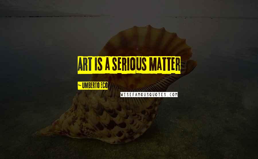 Umberto Eco Quotes: Art is a serious matter