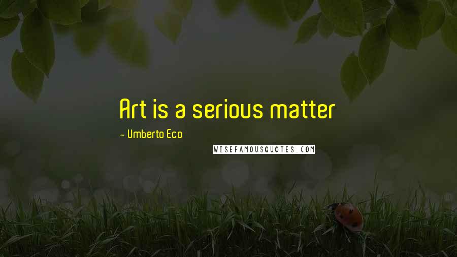 Umberto Eco Quotes: Art is a serious matter