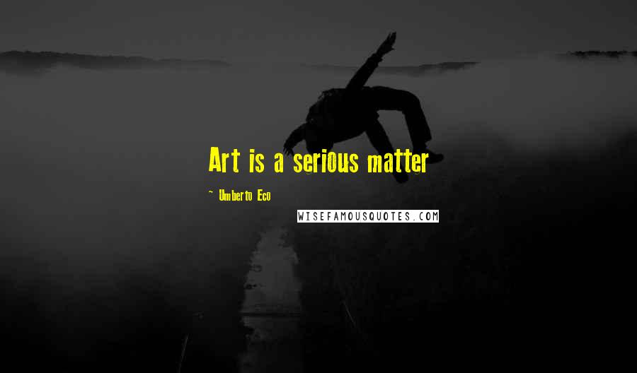 Umberto Eco Quotes: Art is a serious matter