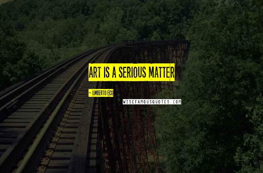 Umberto Eco Quotes: Art is a serious matter