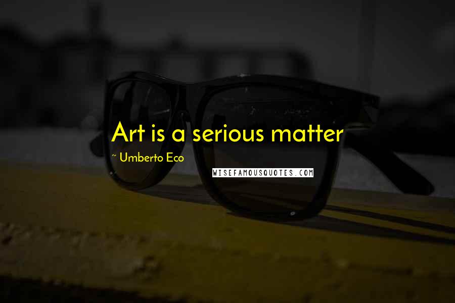 Umberto Eco Quotes: Art is a serious matter