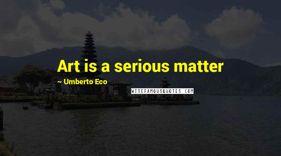 Umberto Eco Quotes: Art is a serious matter