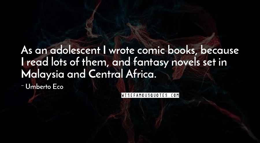 Umberto Eco Quotes: As an adolescent I wrote comic books, because I read lots of them, and fantasy novels set in Malaysia and Central Africa.