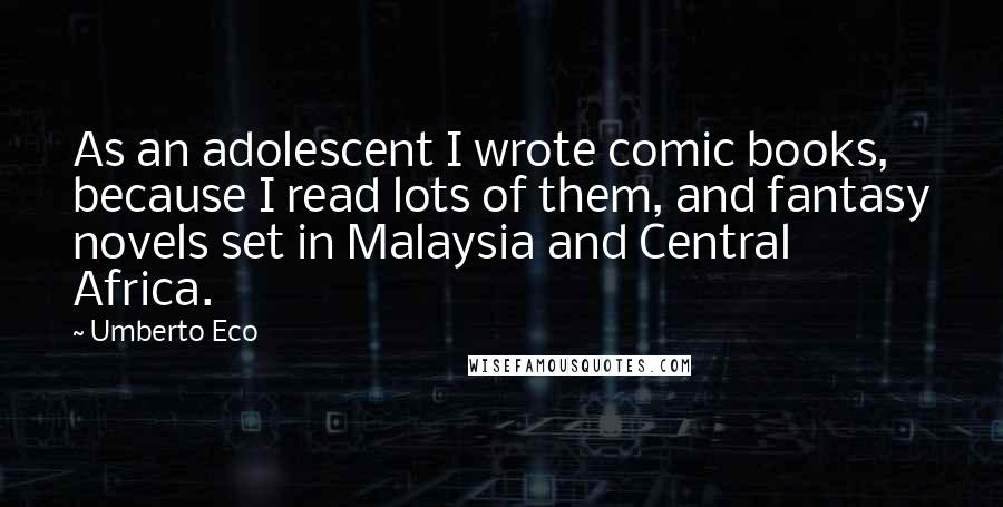 Umberto Eco Quotes: As an adolescent I wrote comic books, because I read lots of them, and fantasy novels set in Malaysia and Central Africa.