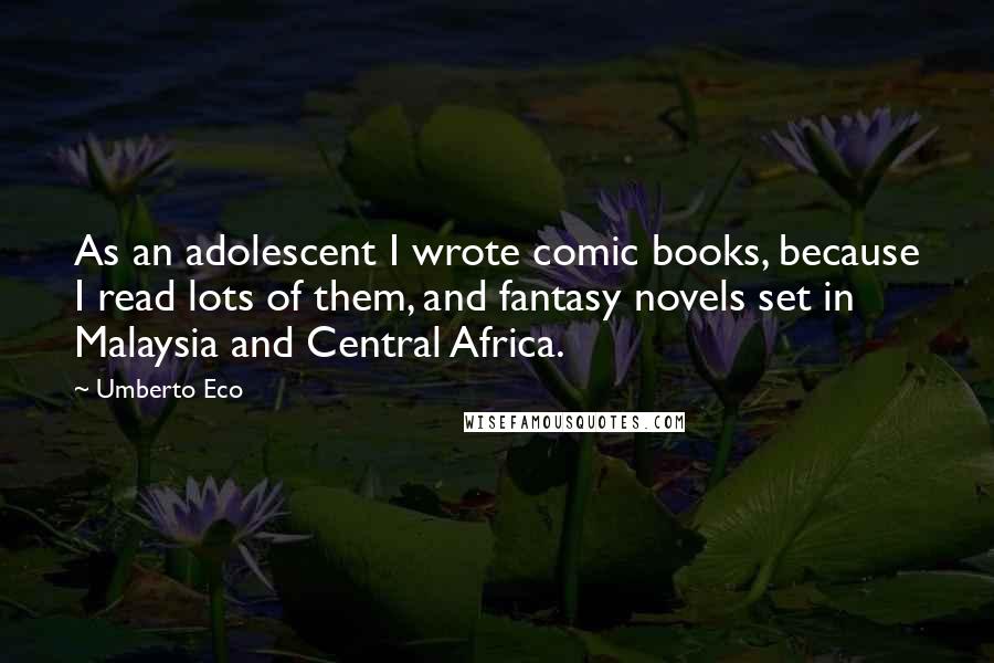 Umberto Eco Quotes: As an adolescent I wrote comic books, because I read lots of them, and fantasy novels set in Malaysia and Central Africa.