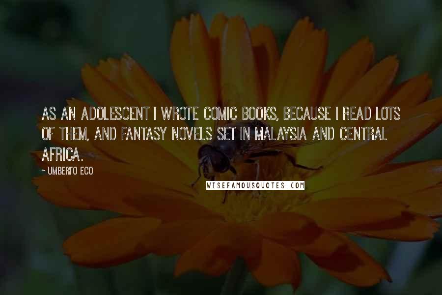 Umberto Eco Quotes: As an adolescent I wrote comic books, because I read lots of them, and fantasy novels set in Malaysia and Central Africa.