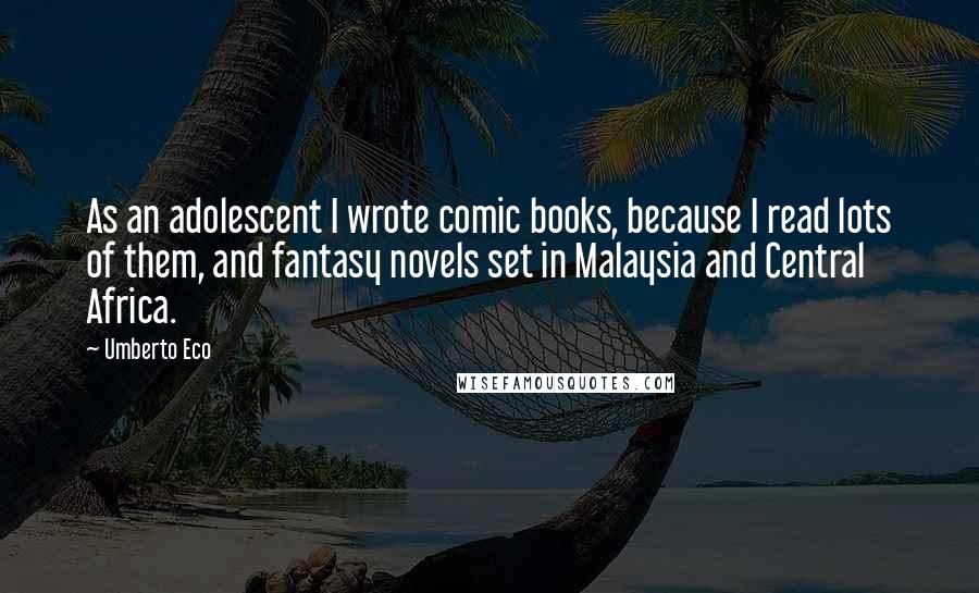 Umberto Eco Quotes: As an adolescent I wrote comic books, because I read lots of them, and fantasy novels set in Malaysia and Central Africa.