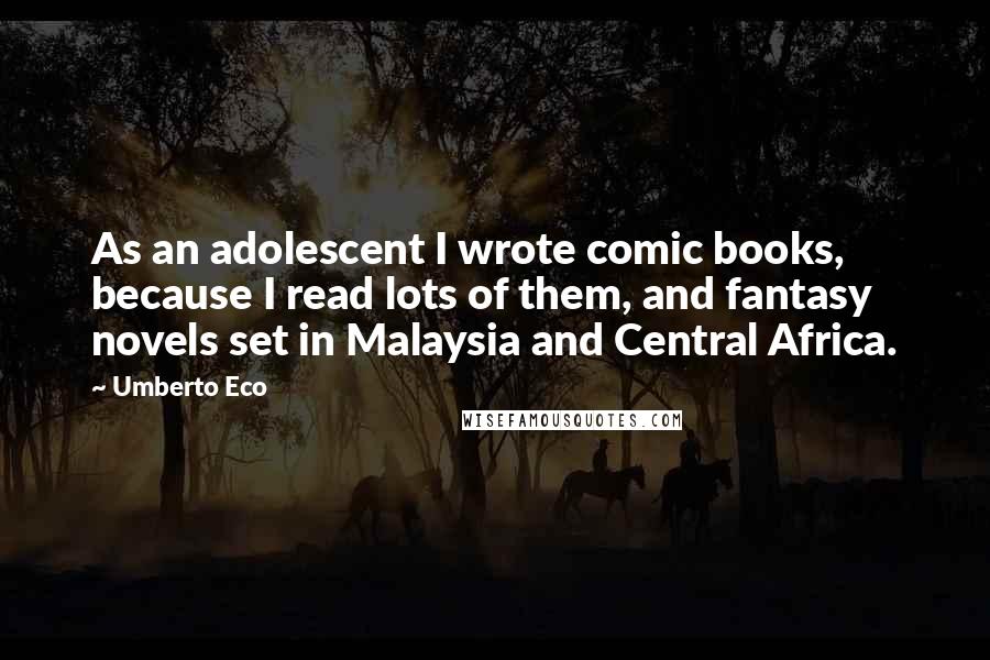 Umberto Eco Quotes: As an adolescent I wrote comic books, because I read lots of them, and fantasy novels set in Malaysia and Central Africa.