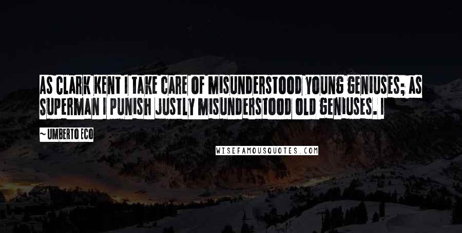 Umberto Eco Quotes: As Clark Kent I take care of misunderstood young geniuses; as Superman I punish justly misunderstood old geniuses. I