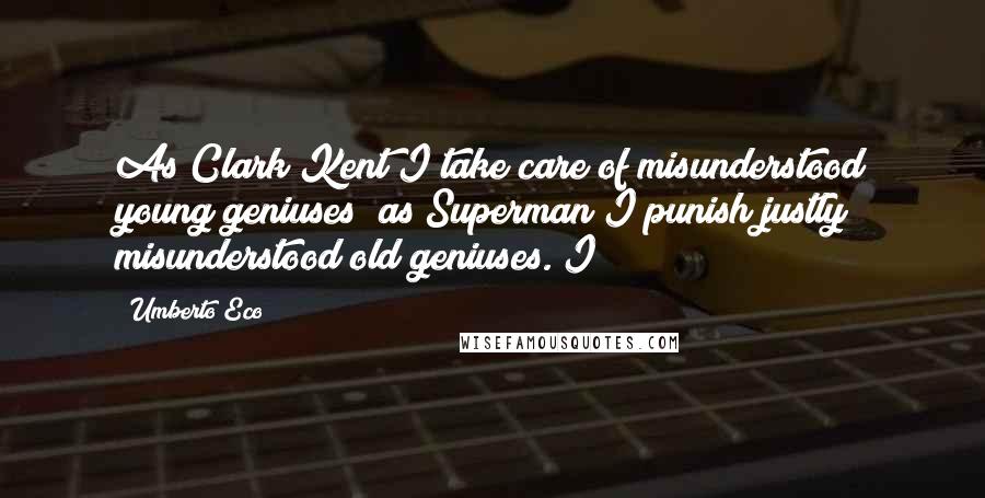 Umberto Eco Quotes: As Clark Kent I take care of misunderstood young geniuses; as Superman I punish justly misunderstood old geniuses. I
