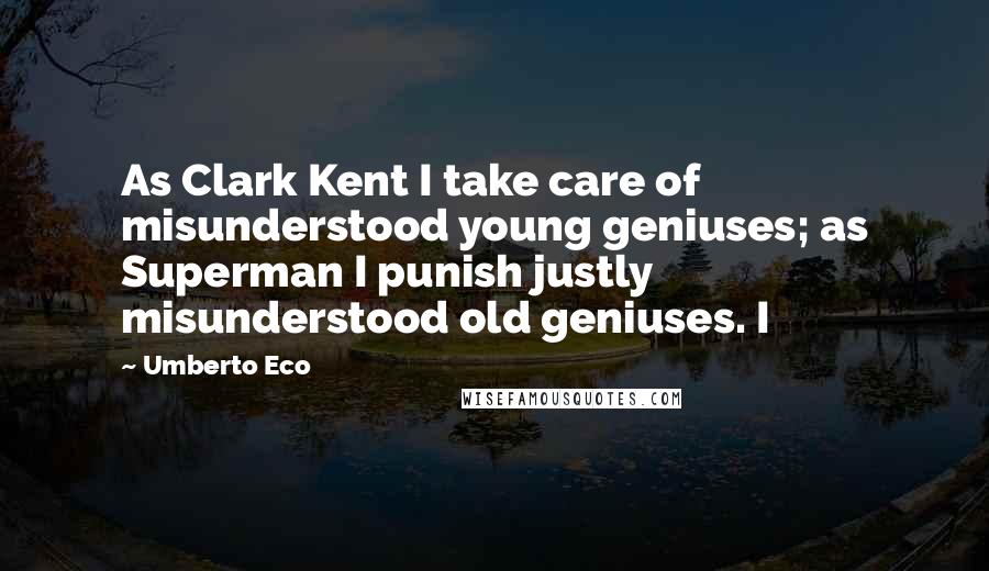 Umberto Eco Quotes: As Clark Kent I take care of misunderstood young geniuses; as Superman I punish justly misunderstood old geniuses. I