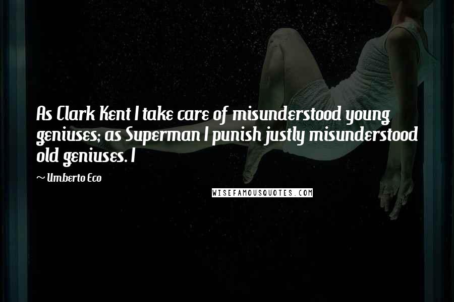 Umberto Eco Quotes: As Clark Kent I take care of misunderstood young geniuses; as Superman I punish justly misunderstood old geniuses. I