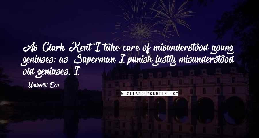 Umberto Eco Quotes: As Clark Kent I take care of misunderstood young geniuses; as Superman I punish justly misunderstood old geniuses. I