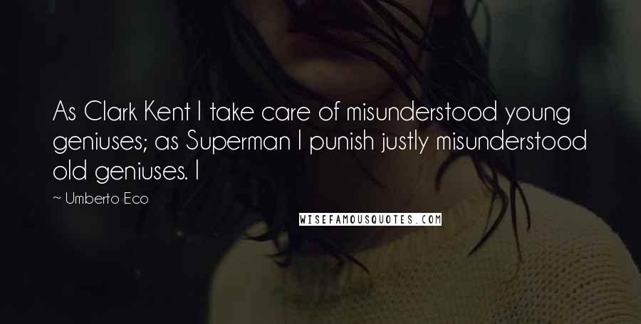 Umberto Eco Quotes: As Clark Kent I take care of misunderstood young geniuses; as Superman I punish justly misunderstood old geniuses. I