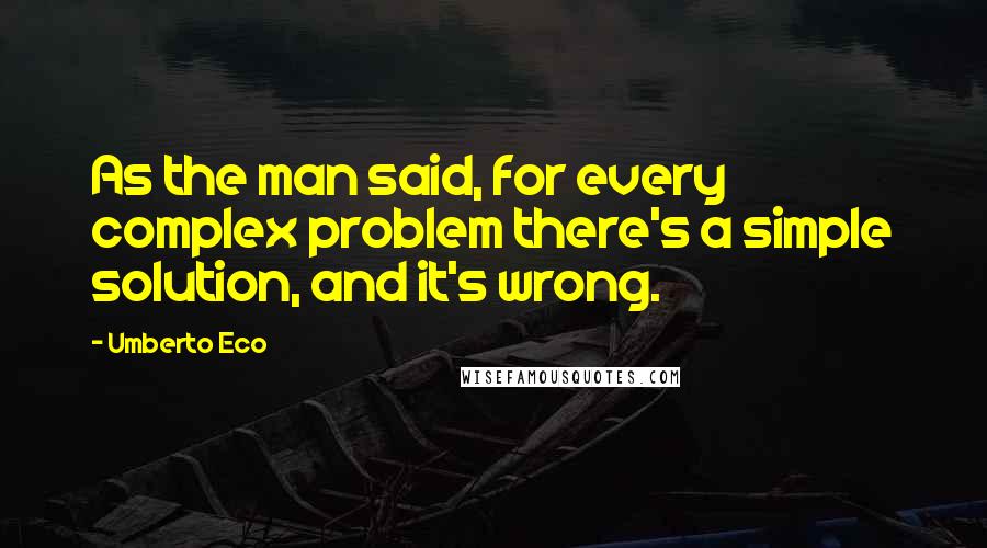 Umberto Eco Quotes: As the man said, for every complex problem there's a simple solution, and it's wrong.