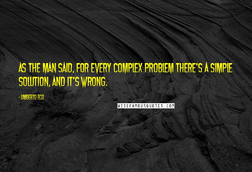 Umberto Eco Quotes: As the man said, for every complex problem there's a simple solution, and it's wrong.