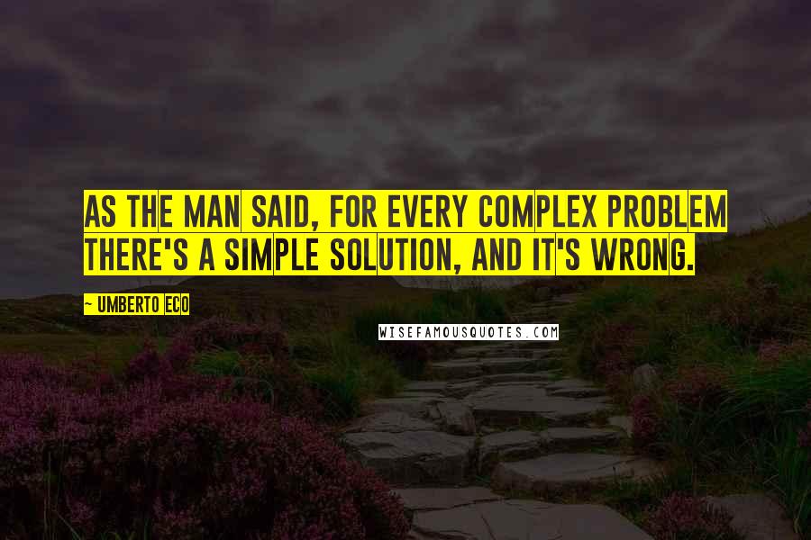 Umberto Eco Quotes: As the man said, for every complex problem there's a simple solution, and it's wrong.