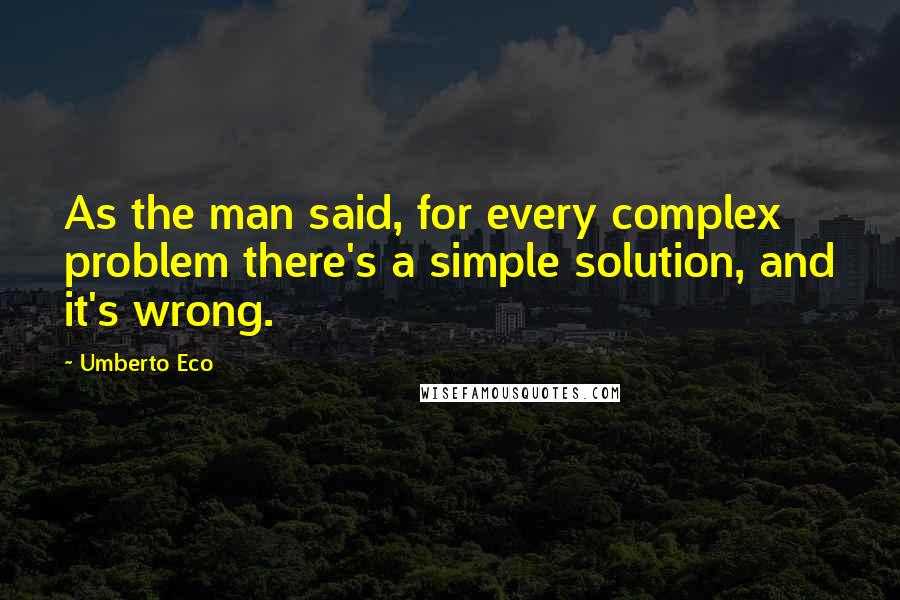 Umberto Eco Quotes: As the man said, for every complex problem there's a simple solution, and it's wrong.