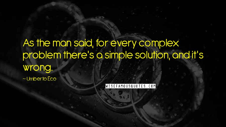 Umberto Eco Quotes: As the man said, for every complex problem there's a simple solution, and it's wrong.