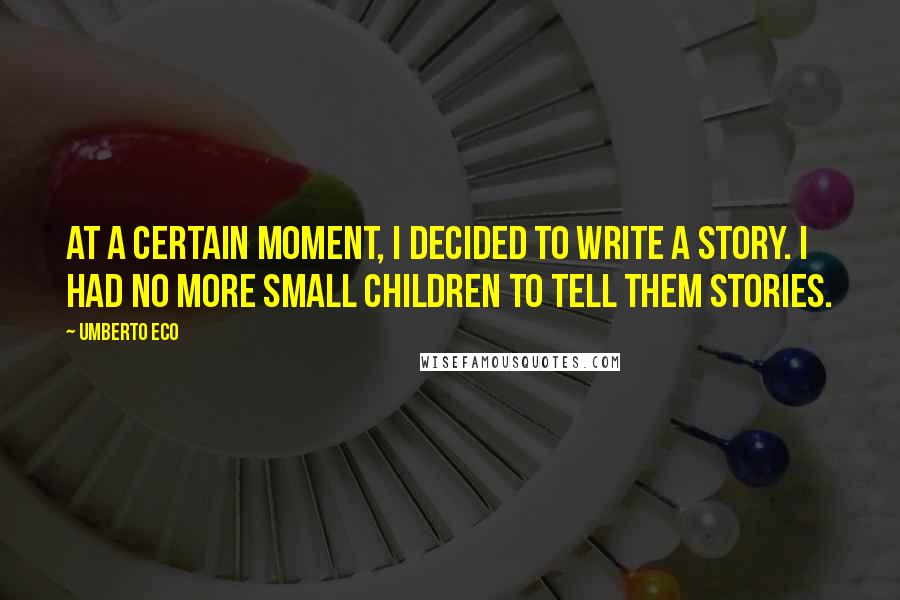 Umberto Eco Quotes: At a certain moment, I decided to write a story. I had no more small children to tell them stories.