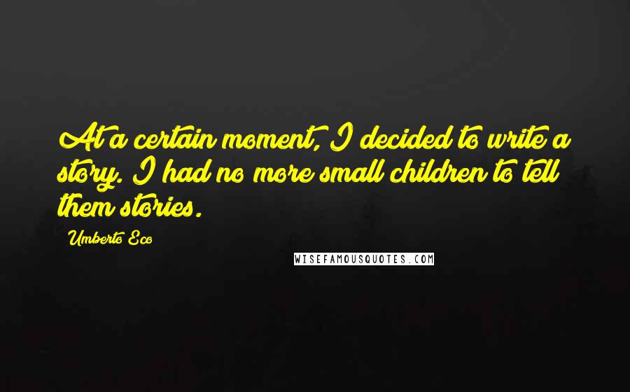 Umberto Eco Quotes: At a certain moment, I decided to write a story. I had no more small children to tell them stories.