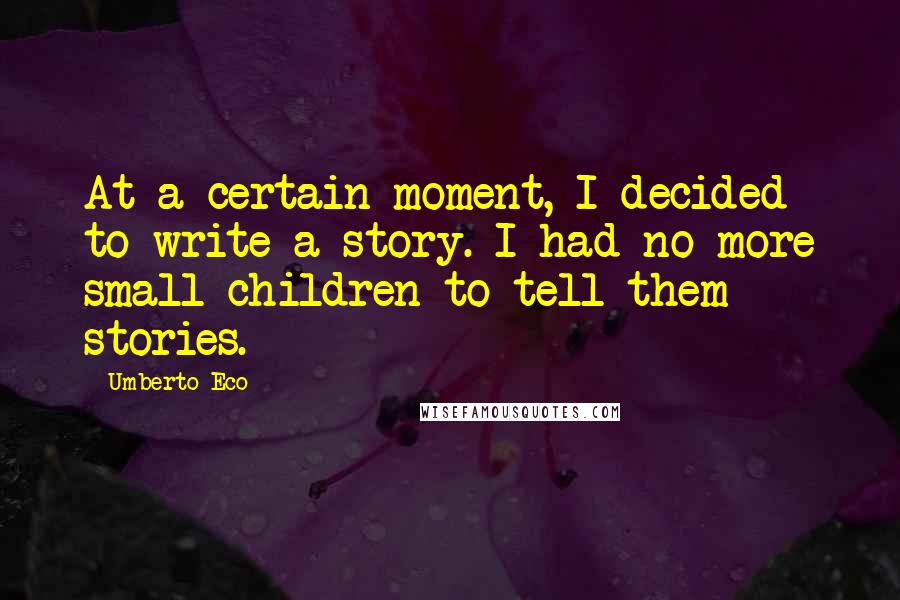 Umberto Eco Quotes: At a certain moment, I decided to write a story. I had no more small children to tell them stories.